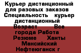 Курьер дистанционный для разовых заказов › Специальность ­ курьер дистанционный › Возраст ­ 52 - Все города Работа » Резюме   . Ханты-Мансийский,Нефтеюганск г.